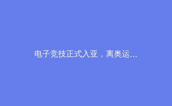 电子竞技正式入亚，离奥运会还有多远？——深度解析电竞体育化之路 - 3
