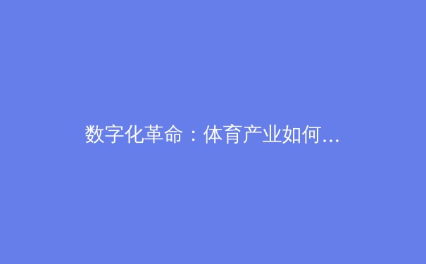 数字化革命：体育产业如何借力科技重塑未来竞争格局 - 2
