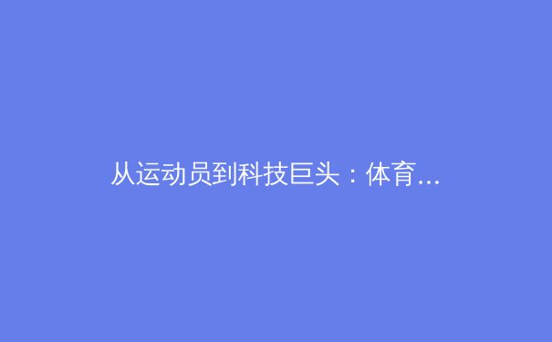 从运动员到科技巨头：体育产业数字化转型背后的商业逻辑与技术革命 - 4