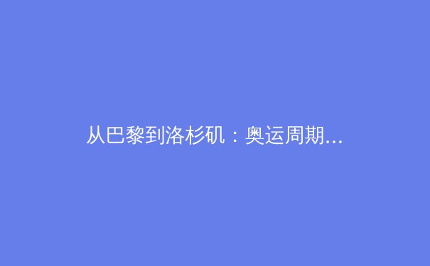 从巴黎到洛杉矶：奥运周期下的中国体育产业转型与全民健身战略新图景 - 3